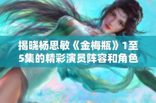 揭晓杨思敏《金梅瓶》1至5集的精彩演员阵容和角色解析