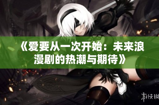 《爱要从一次开始：未来浪漫剧的热潮与期待》