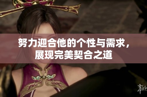 努力迎合他的个性与需求，展现完美契合之道