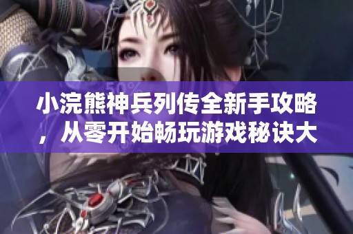 小浣熊神兵列传全新手攻略，从零开始畅玩游戏秘诀大揭秘