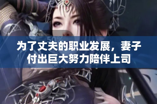 为了丈夫的职业发展，妻子付出巨大努力陪伴上司