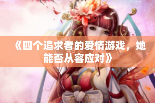 《四个追求者的爱情游戏，她能否从容应对》