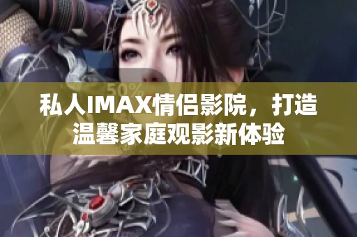 私人IMAX情侣影院，打造温馨家庭观影新体验