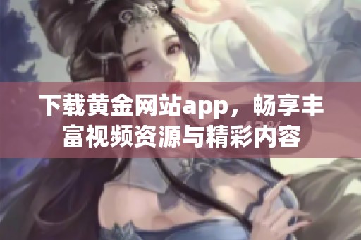 下载黄金网站app，畅享丰富视频资源与精彩内容