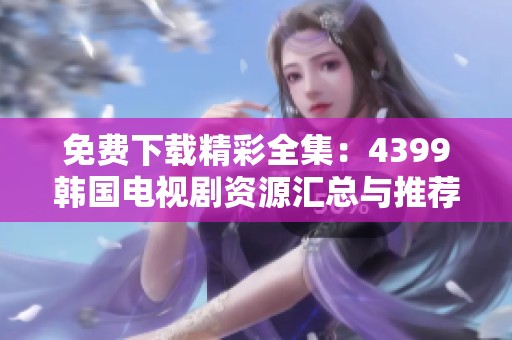 免费下载精彩全集：4399韩国电视剧资源汇总与推荐