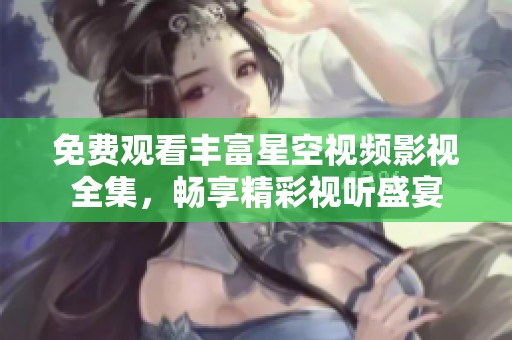 免费观看丰富星空视频影视全集，畅享精彩视听盛宴
