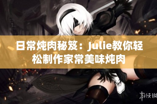 日常炖肉秘笈：Julie教你轻松制作家常美味炖肉