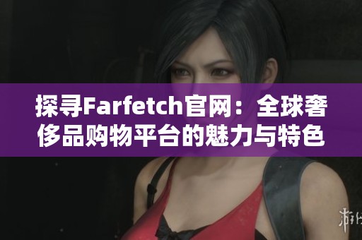 探寻Farfetch官网：全球奢侈品购物平台的魅力与特色