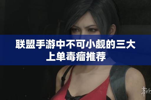 联盟手游中不可小觑的三大上单毒瘤推荐