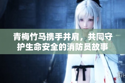 青梅竹马携手并肩，共同守护生命安全的消防员故事