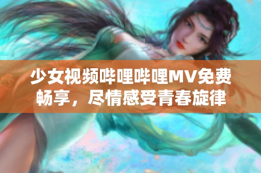 少女视频哔哩哔哩MV免费畅享，尽情感受青春旋律