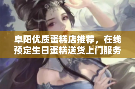 阜阳优质蛋糕店推荐，在线预定生日蛋糕送货上门服务