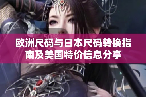欧洲尺码与日本尺码转换指南及美国特价信息分享