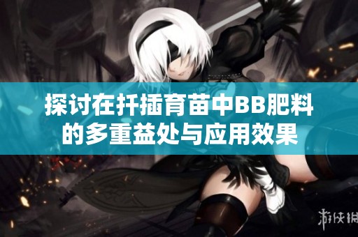 探讨在扦插育苗中BB肥料的多重益处与应用效果