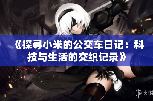 《探寻小米的公交车日记：科技与生活的交织记录》