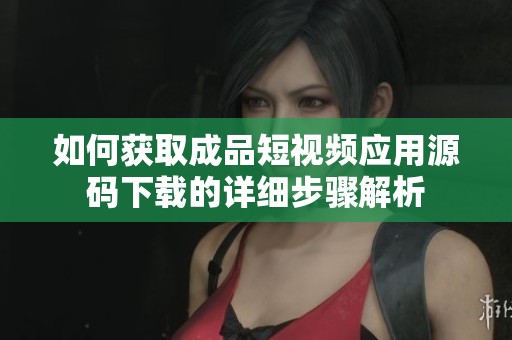 如何获取成品短视频应用源码下载的详细步骤解析