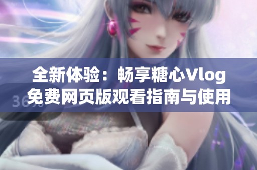 全新体验：畅享糖心Vlog免费网页版观看指南与使用技巧