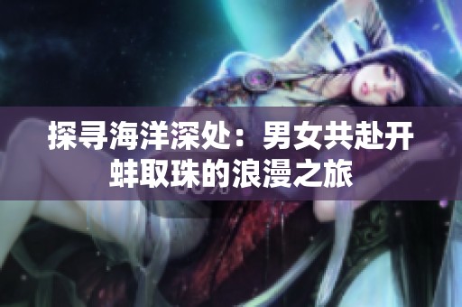 探寻海洋深处：男女共赴开蚌取珠的浪漫之旅