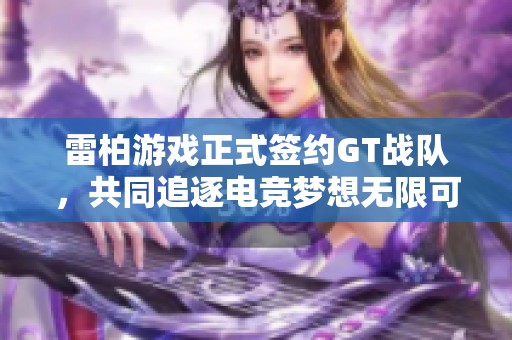 雷柏游戏正式签约GT战队，共同追逐电竞梦想无限可能