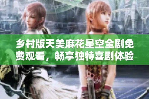 乡村版天美麻花星空全剧免费观看，畅享独特喜剧体验