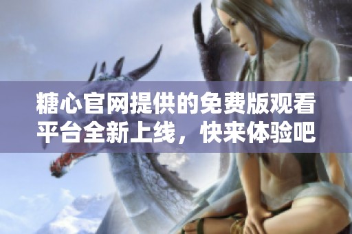 糖心官网提供的免费版观看平台全新上线，快来体验吧