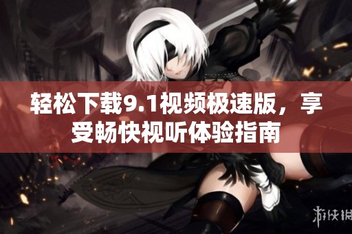 轻松下载9.1视频极速版，享受畅快视听体验指南