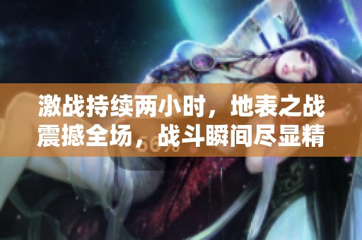 激战持续两小时，地表之战震撼全场，战斗瞬间尽显精彩