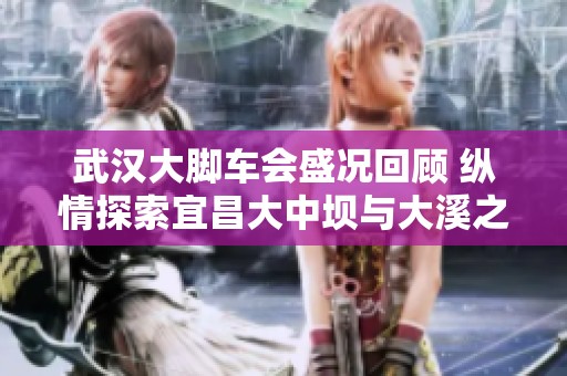 武汉大脚车会盛况回顾 纵情探索宜昌大中坝与大溪之美
