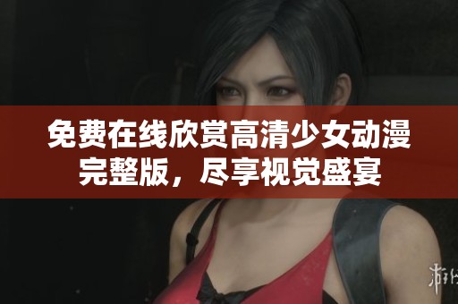 免费在线欣赏高清少女动漫完整版，尽享视觉盛宴