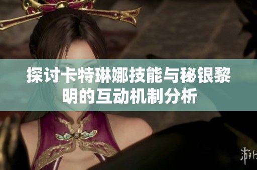 探讨卡特琳娜技能与秘银黎明的互动机制分析