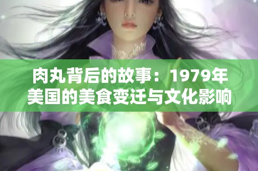 肉丸背后的故事：1979年美国的美食变迁与文化影响