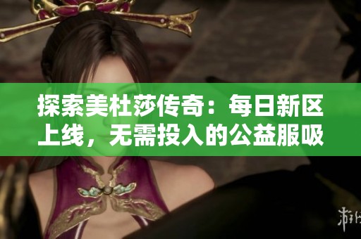 探索美杜莎传奇：每日新区上线，无需投入的公益服吸引玩家群体
