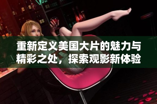 重新定义美国大片的魅力与精彩之处，探索观影新体验