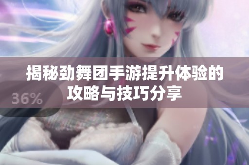 揭秘劲舞团手游提升体验的攻略与技巧分享