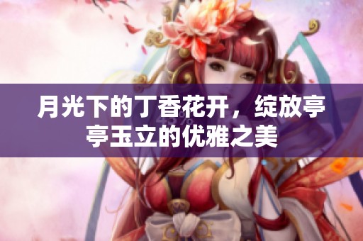 月光下的丁香花开，绽放亭亭玉立的优雅之美