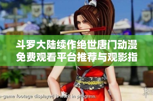 斗罗大陆续作绝世唐门动漫免费观看平台推荐与观影指南