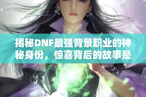 揭秘DNF最强背景职业的神秘身份，惊喜背后的故事是什么？