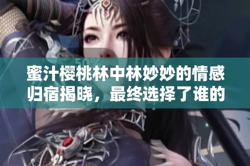 蜜汁樱桃林中林妙妙的情感归宿揭晓，最终选择了谁的心？
