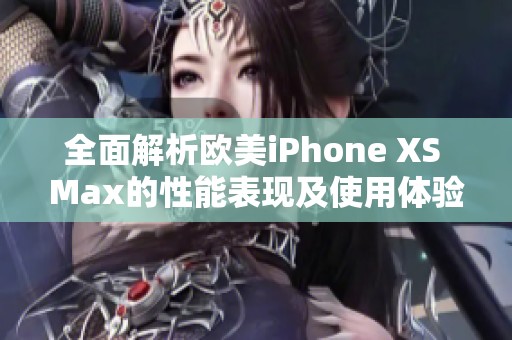 全面解析欧美iPhone XS Max的性能表现及使用体验