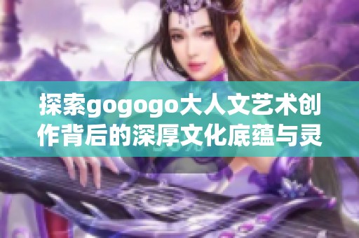 探索gogogo大人文艺术创作背后的深厚文化底蕴与灵感来源