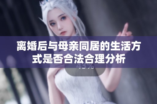 离婚后与母亲同居的生活方式是否合法合理分析