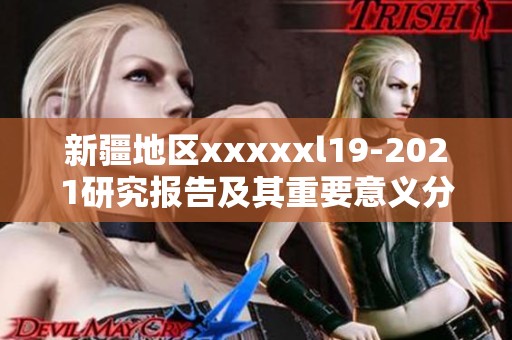 新疆地区xxxxxl19-2021研究报告及其重要意义分析