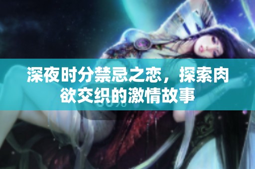 深夜时分禁忌之恋，探索肉欲交织的激情故事