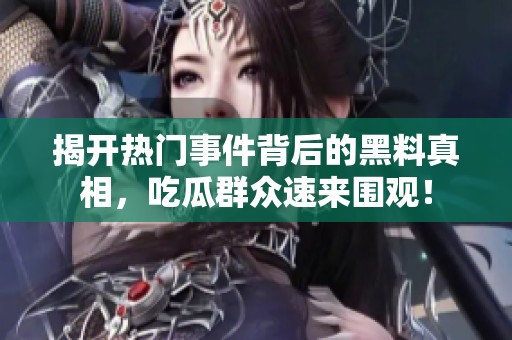 揭开热门事件背后的黑料真相，吃瓜群众速来围观！