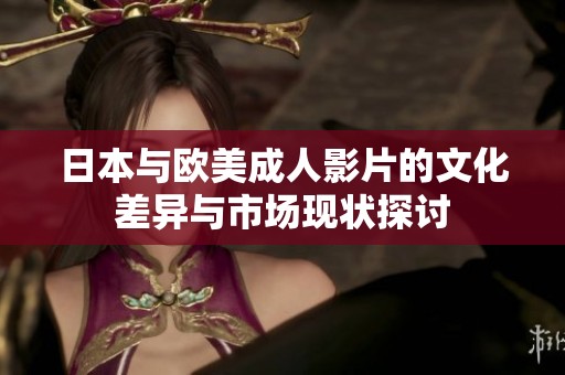 日本与欧美成人影片的文化差异与市场现状探讨
