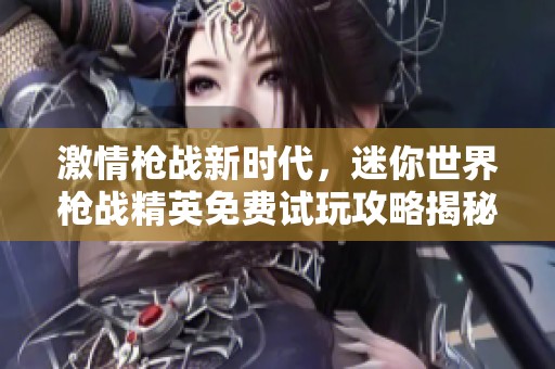 激情枪战新时代，迷你世界枪战精英免费试玩攻略揭秘