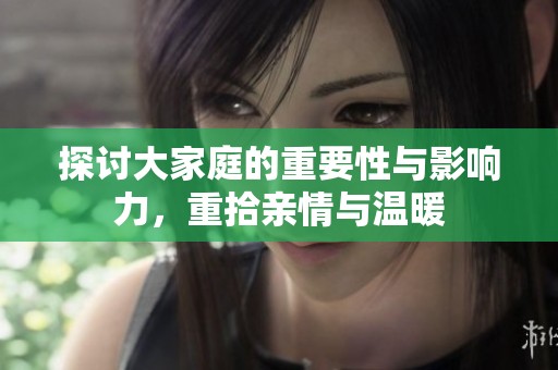 探讨大家庭的重要性与影响力，重拾亲情与温暖