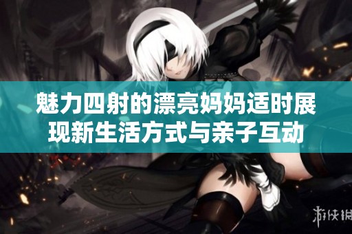 魅力四射的漂亮妈妈适时展现新生活方式与亲子互动