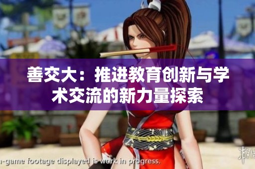 善交大：推进教育创新与学术交流的新力量探索