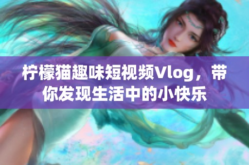 柠檬猫趣味短视频Vlog，带你发现生活中的小快乐